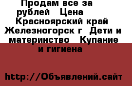 Продам все за 600 рублей › Цена ­ 600 - Красноярский край, Железногорск г. Дети и материнство » Купание и гигиена   